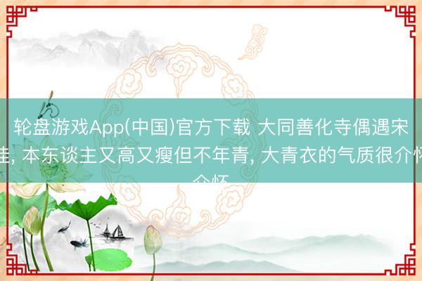 轮盘游戏App(中国)官方下载 大同善化寺偶遇宋佳, 本东谈主又高又瘦但不年青, 大青衣的气质很介怀