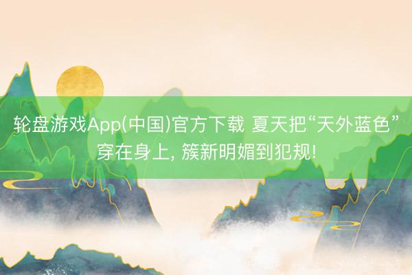 轮盘游戏App(中国)官方下载 夏天把“天外蓝色”穿在身上, 簇新明媚到犯规!
