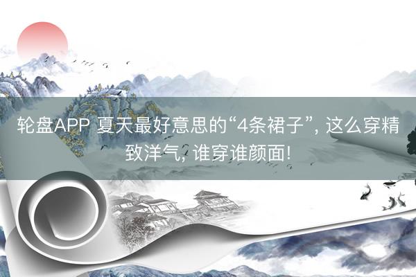 轮盘APP 夏天最好意思的“4条裙子”, 这么穿精致洋气, 谁穿谁颜面!