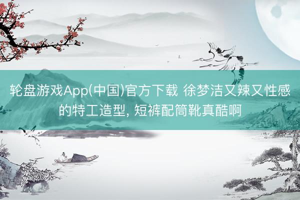 轮盘游戏App(中国)官方下载 徐梦洁又辣又性感的特工造型, 短裤配筒靴真酷啊