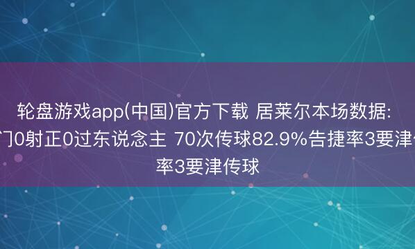 轮盘游戏app(中国)官方下载 居莱尔本场数据: 3射门0射正0过东说念主 70次传球82.9%告捷率3要津传球