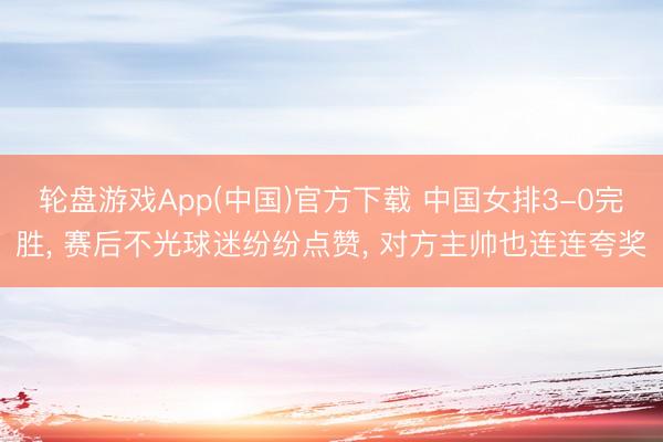 轮盘游戏App(中国)官方下载 中国女排3-0完胜, 赛后不光球迷纷纷点赞, 对方主帅也连连夸奖