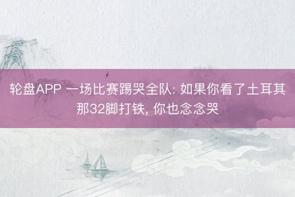 轮盘APP 一场比赛踢哭全队: 如果你看了土耳其那32脚打铁, 你也念念哭